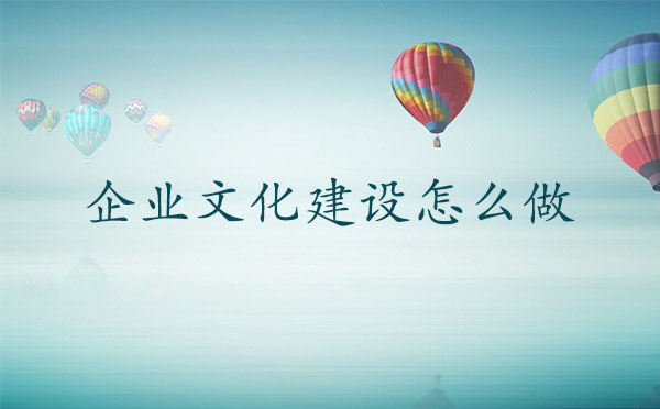 企業(yè)文化建設怎么做？企業(yè)文化建設如何開展