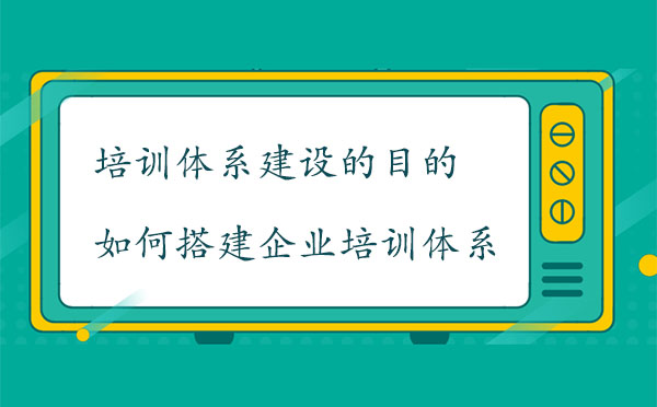 培訓(xùn)體系建設(shè)的目的是什么？如何搭建企業(yè)培訓(xùn)體系