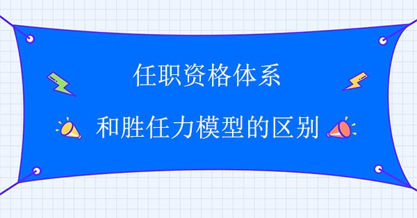 任職資格體系和勝任力模型的區(qū)別