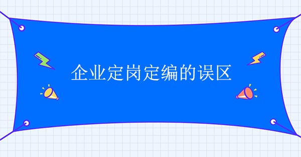 定崗定編咨詢公司：企業(yè)定崗定編的誤區(qū)