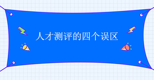 人才測(cè)評(píng)咨詢公司：人才測(cè)評(píng)的四個(gè)誤區(qū)