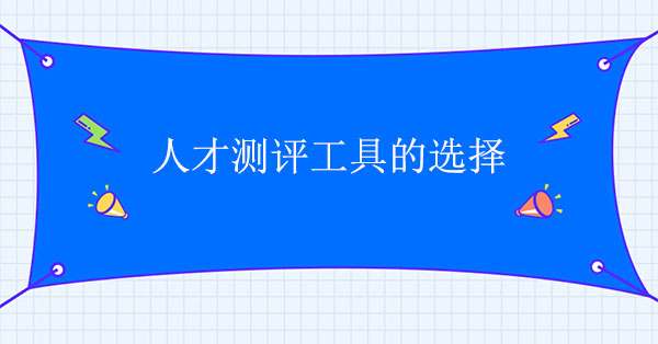 人才測評咨詢機構(gòu)：人才測評工具怎么選