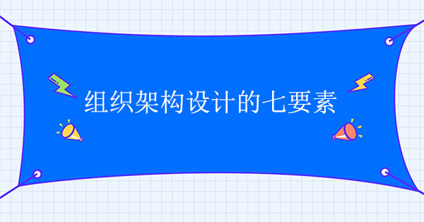 組織架構(gòu)設(shè)計咨詢公司：組織架構(gòu)設(shè)計的七要素