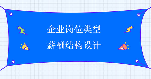 薪酬體系設計公司：企業(yè)崗位類型與薪酬結構設計