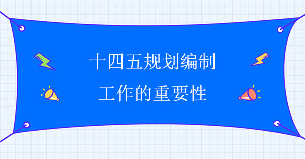 十四五規(guī)劃編制工作的重要性