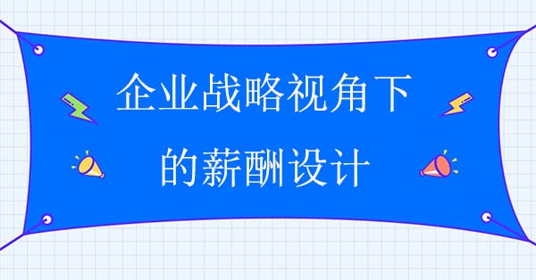 戰(zhàn)略薪酬設(shè)計(jì)：企業(yè)戰(zhàn)略視角下的薪酬設(shè)計(jì)