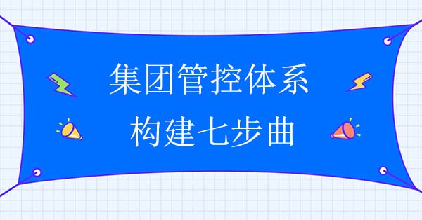 集團(tuán)管控體系構(gòu)建七步曲