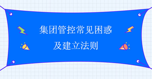 集團管控咨詢公司：集團管控常見困惑及建立法則