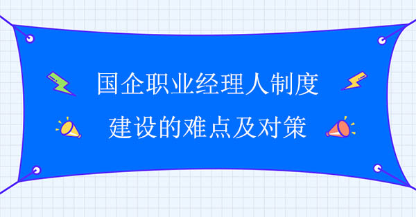 國企職業(yè)經理人制度建設的難點及對策