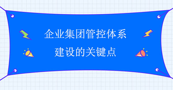 集團(tuán)管控咨詢：企業(yè)集團(tuán)管控體系建設(shè)的關(guān)鍵點(diǎn)