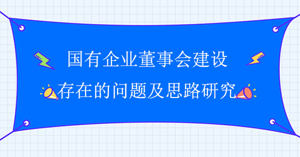 國有企業(yè)董事會建設(shè)存在的問題及思路研究