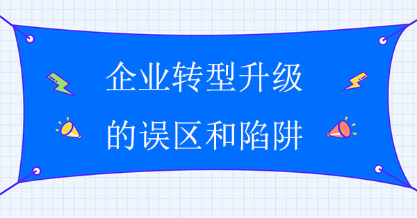 企業(yè)轉(zhuǎn)型升級(jí)的五個(gè)誤區(qū)和六大陷阱