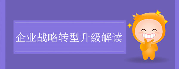 轉(zhuǎn)型升級咨詢公司：企業(yè)戰(zhàn)略轉(zhuǎn)型升級解讀