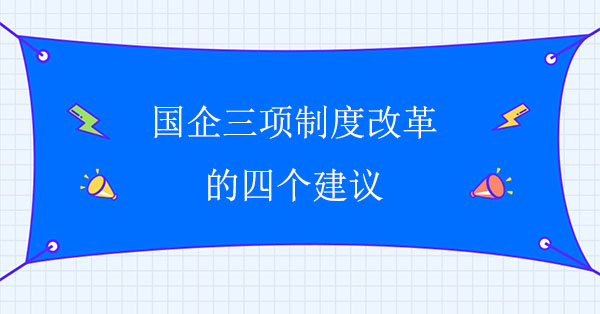 國(guó)企三項(xiàng)制度改革的四個(gè)建議