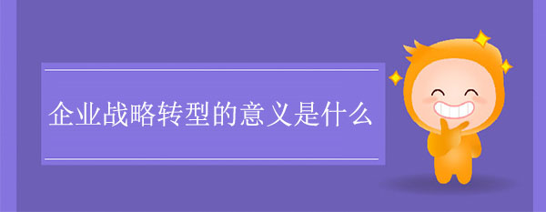 企業(yè)戰(zhàn)略轉型的意義是什么