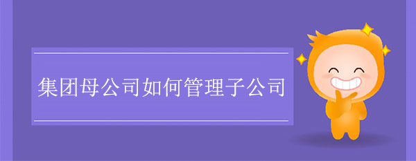 集團(tuán)母公司如何管理子公司