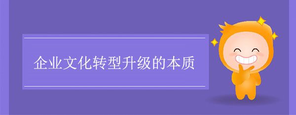 企業(yè)文化轉(zhuǎn)型升級(jí)的本質(zhì)是什么