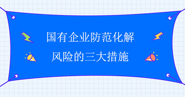 國有企業(yè)防范化解風(fēng)險(xiǎn)的三大措施