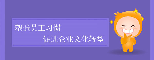 塑造員工習(xí)慣，促進(jìn)企業(yè)文化轉(zhuǎn)型