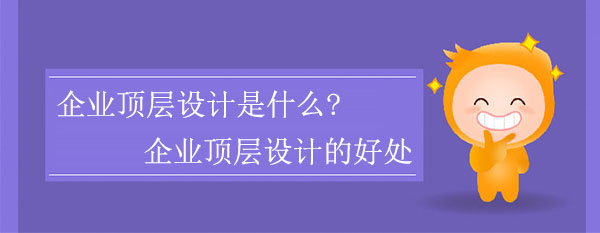 企業(yè)頂層設(shè)計(jì)是什么?企業(yè)頂層設(shè)計(jì)有什么好處