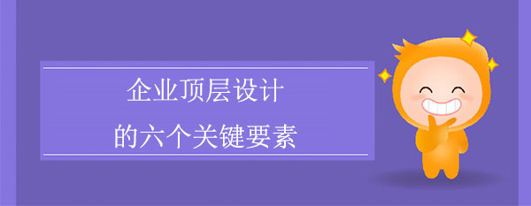 頂層設(shè)計咨詢公司：企業(yè)頂層設(shè)計的六個關(guān)鍵要素