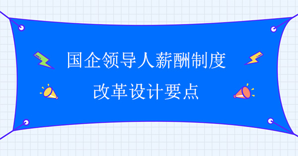 國企領(lǐng)導(dǎo)人薪酬制度改革設(shè)計要點(diǎn)