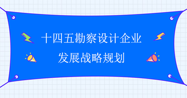 十四五勘察設(shè)計(jì)企業(yè)發(fā)展戰(zhàn)略規(guī)劃