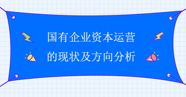 國有企業(yè)資本運營的現(xiàn)狀及方向分析