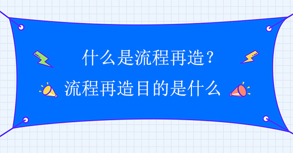 什么是流程再造？流程再造目的是什么