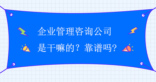 企業(yè)管理咨詢公司是干嘛的？靠譜嗎?