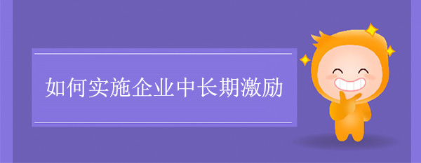 如何實(shí)施企業(yè)中長(zhǎng)期激勵(lì)