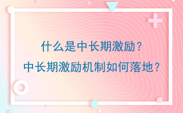 什么是中長(zhǎng)期激勵(lì)？中長(zhǎng)期激勵(lì)機(jī)制如何落地？