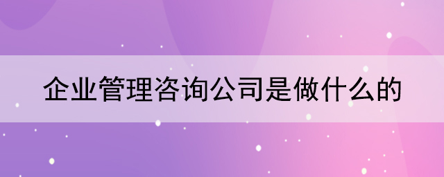 企業(yè)管理咨詢公司是做什么的