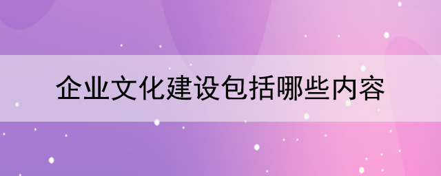 企業(yè)文化建設(shè)包括哪些內(nèi)容