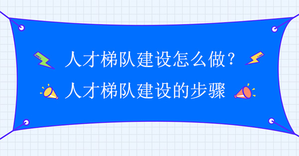 人才梯隊建設怎么做？人才梯隊建設實施方案步驟