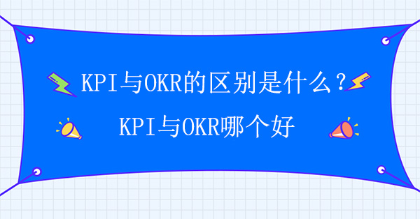 績效考核方法KPI與OKR的區(qū)別是什么？KPI與OKR哪個(gè)好？