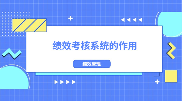 什么是績效考核系統(tǒng)?績效考核系統(tǒng)的作用